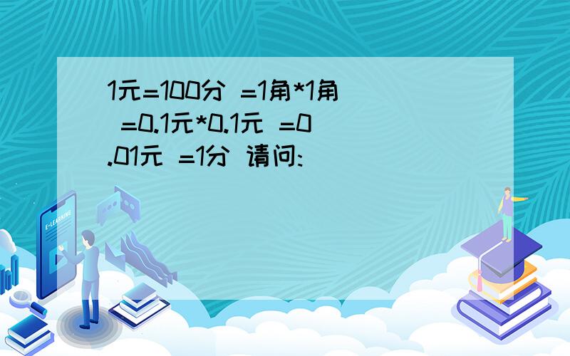 1元=100分 =1角*1角 =0.1元*0.1元 =0.01元 =1分 请问: