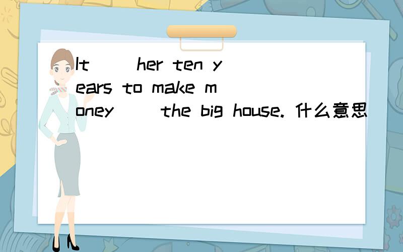 It __her ten years to make money __the big house. 什么意思