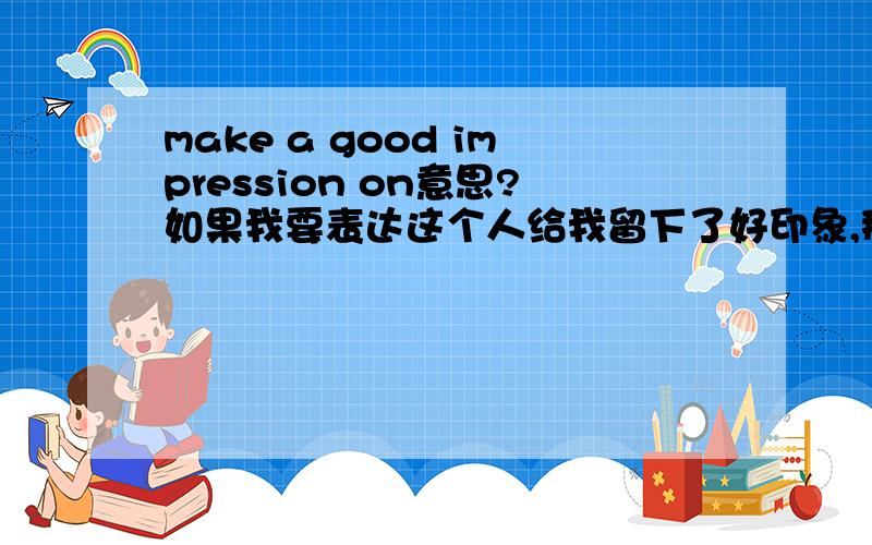 make a good impression on意思?如果我要表达这个人给我留下了好印象,那是用ON,还是for?还是of?如果不是,那分别用FOR,OF,