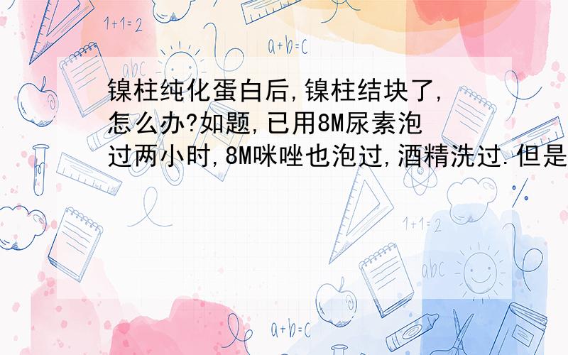 镍柱纯化蛋白后,镍柱结块了,怎么办?如题,已用8M尿素泡过两小时,8M咪唑也泡过,酒精洗过.但是纯化后镍柱再生后柱子不是蓝色的,而且结块.是什么原因啊.结块怎样才能没有了啊.应该是蛋白质