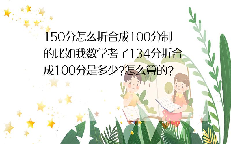 150分怎么折合成100分制的比如我数学考了134分折合成100分是多少?怎么算的?