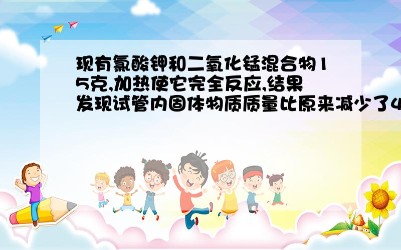 现有氯酸钾和二氧化锰混合物15克,加热使它完全反应,结果发现试管内固体物质质量比原来减少了4.8克,试回答:(1)生成多少克氧气?(2)充分反应后,试管内含有哪些固体物质,其质量分别为多少克?