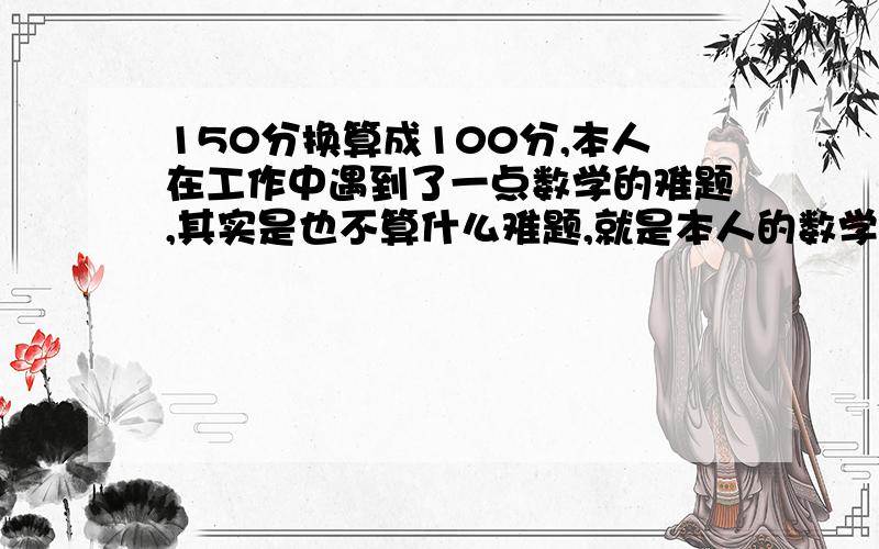 150分换算成100分,本人在工作中遇到了一点数学的难题,其实是也不算什么难题,就是本人的数学一直不好,(134/150)*100%=89%可不可以认为134就相当于100分中的89分.