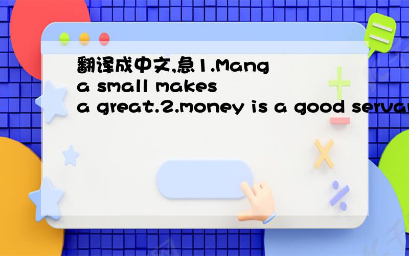 翻译成中文,急1.Mang a small makes a great.2.money is a good servant but a bad master.