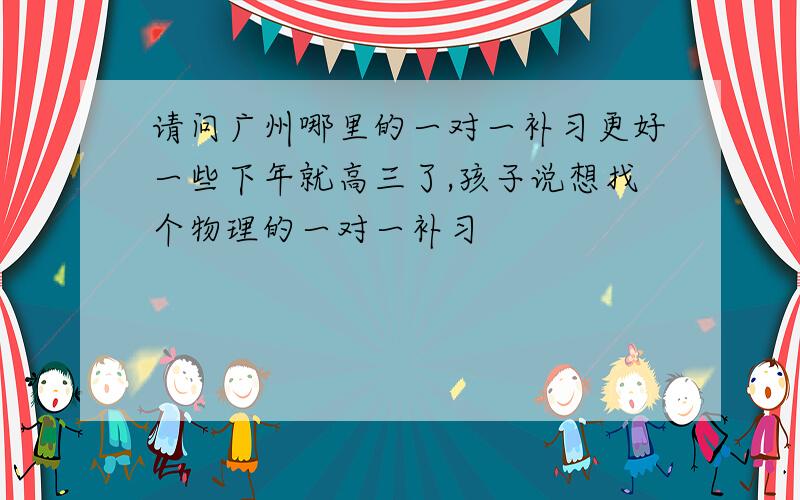 请问广州哪里的一对一补习更好一些下年就高三了,孩子说想找个物理的一对一补习