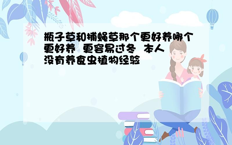 瓶子草和捕蝇草那个更好养哪个更好养  更容易过冬  本人没有养食虫植物经验