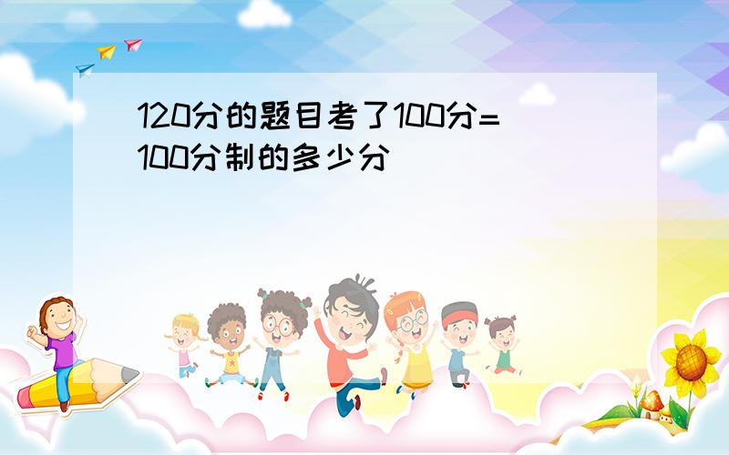 120分的题目考了100分=100分制的多少分