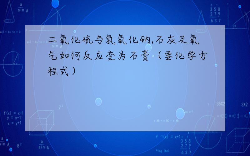 二氧化硫与氢氧化钠,石灰及氧气如何反应变为石膏（要化学方程式）