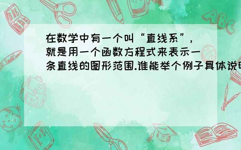 在数学中有一个叫“直线系”,就是用一个函数方程式来表示一条直线的图形范围.谁能举个例子具体说明一下