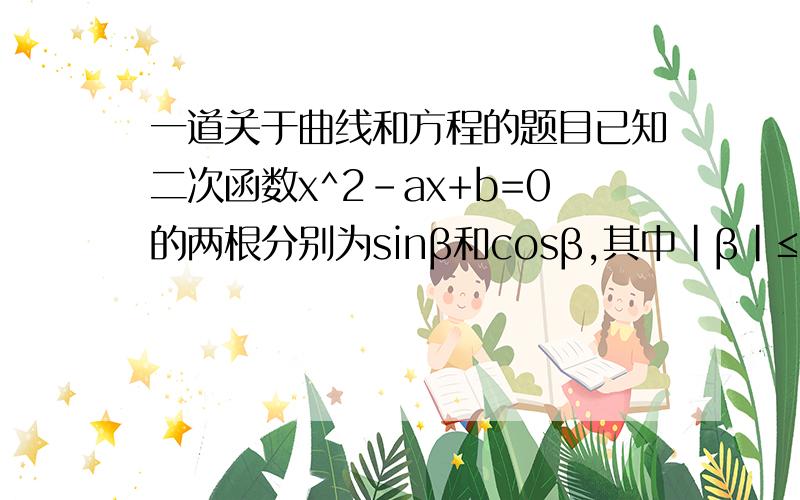 一道关于曲线和方程的题目已知二次函数x^2-ax+b=0的两根分别为sinβ和cosβ,其中|β|≤π/4,求 P（a,b)的轨迹方程.