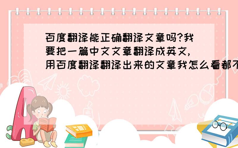 百度翻译能正确翻译文章吗?我要把一篇中文文章翻译成英文,用百度翻译翻译出来的文章我怎么看都不太准确,好像是用词汇堆积出来的一样,我想问一下百度翻译是不是能正确无误的翻译一篇