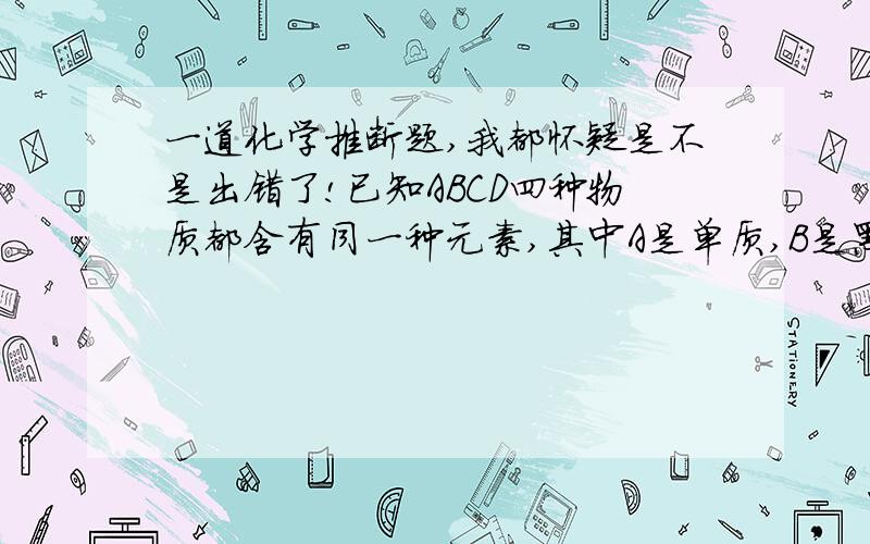 一道化学推断题,我都怀疑是不是出错了!已知ABCD四种物质都含有同一种元素,其中A是单质,B是黑色固体,C是红色固体.它们之间存在着如下转化关系：1.A在不同条件下能够转化成B或C2.A和稀盐酸