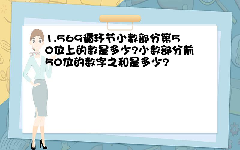 1.569循环节小数部分第50位上的数是多少?小数部分前50位的数字之和是多少?