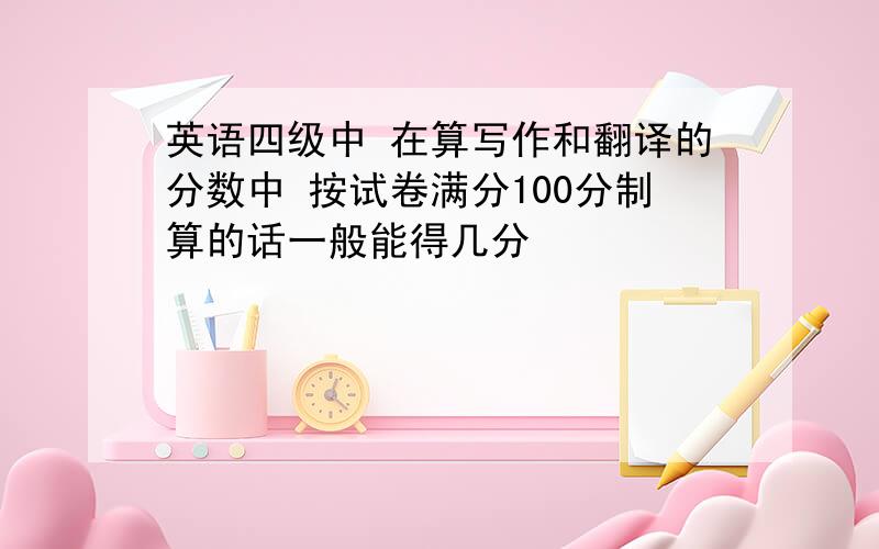 英语四级中 在算写作和翻译的分数中 按试卷满分100分制算的话一般能得几分