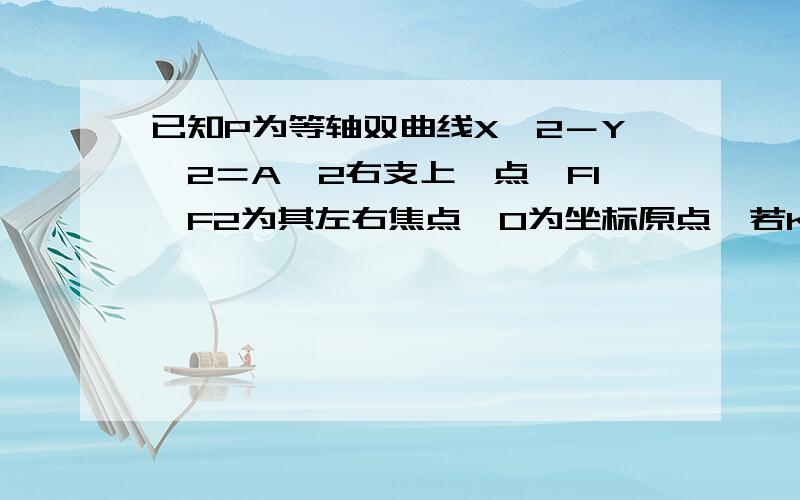 已知P为等轴双曲线X＾2－Y＾2＝A＾2右支上一点,F1,F2为其左右焦点,O为坐标原点,若K＝（PF1＋PF2）／PO,求K的取值范围及当K取最大值时P的坐标