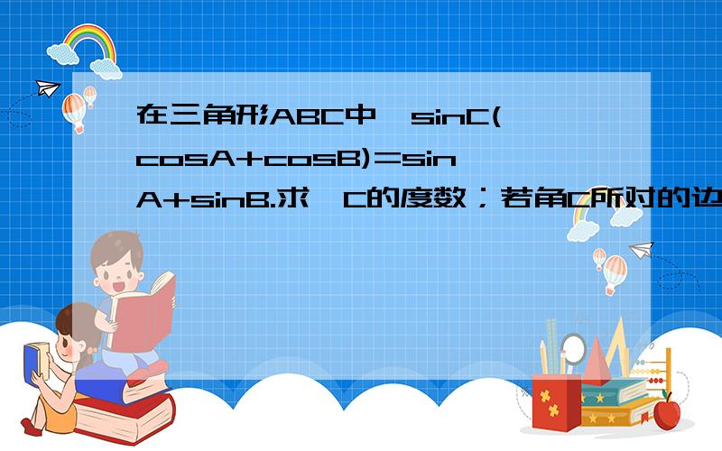 在三角形ABC中,sinC(cosA+cosB)=sinA+sinB.求∠C的度数；若角C所对的边c=1,求内切圆半径r的取值范围.