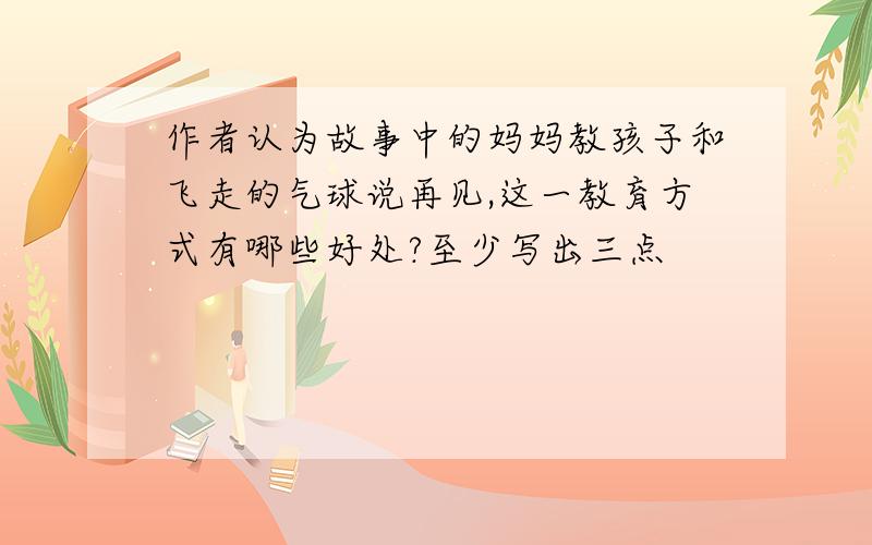 作者认为故事中的妈妈教孩子和飞走的气球说再见,这一教育方式有哪些好处?至少写出三点