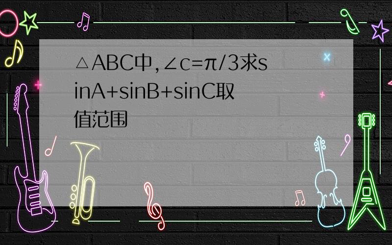 △ABC中,∠c=π/3求sinA+sinB+sinC取值范围