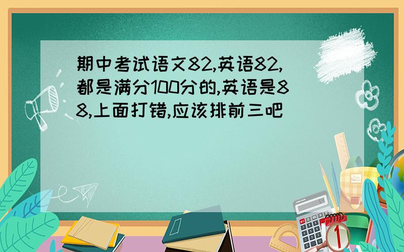 期中考试语文82,英语82,都是满分100分的,英语是88,上面打错,应该排前三吧