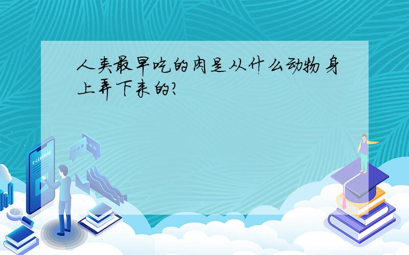 人类最早吃的肉是从什么动物身上弄下来的?