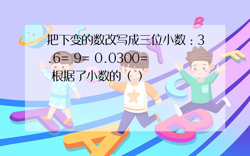 把下变的数改写成三位小数：3.6= 9= 0.0300= 根据了小数的（ ）