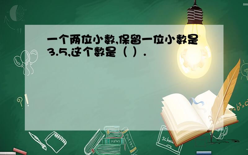 一个两位小数,保留一位小数是3.5,这个数是（ ）.