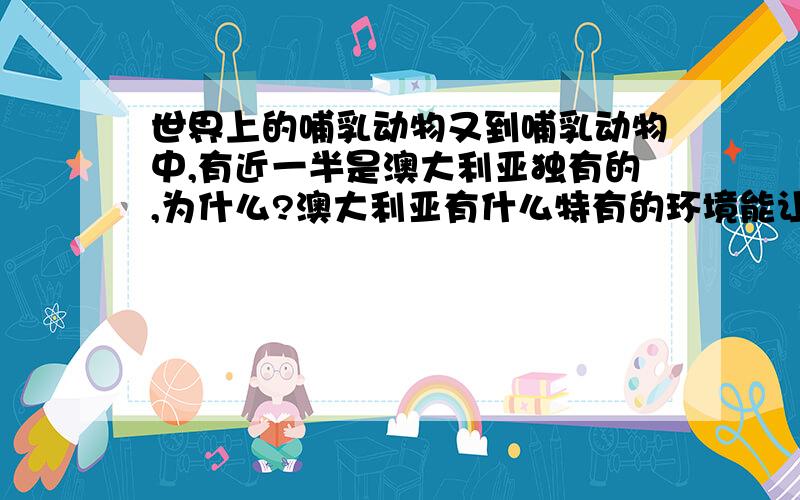 世界上的哺乳动物又到哺乳动物中,有近一半是澳大利亚独有的,为什么?澳大利亚有什么特有的环境能让他们生存下来呢?