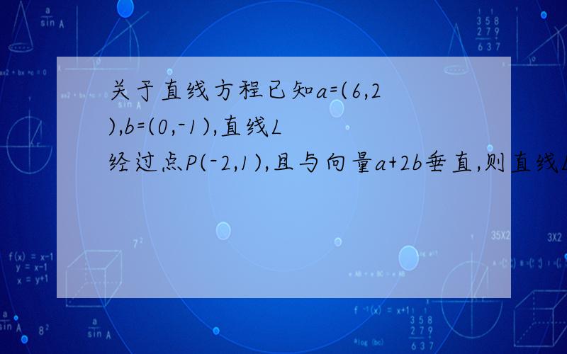 关于直线方程已知a=(6,2),b=(0,-1),直线L经过点P(-2,1),且与向量a+2b垂直,则直线L的一般方程为?本人数学不行,不要说得太精短……求详细解题过程,越浅白越好,感激不尽