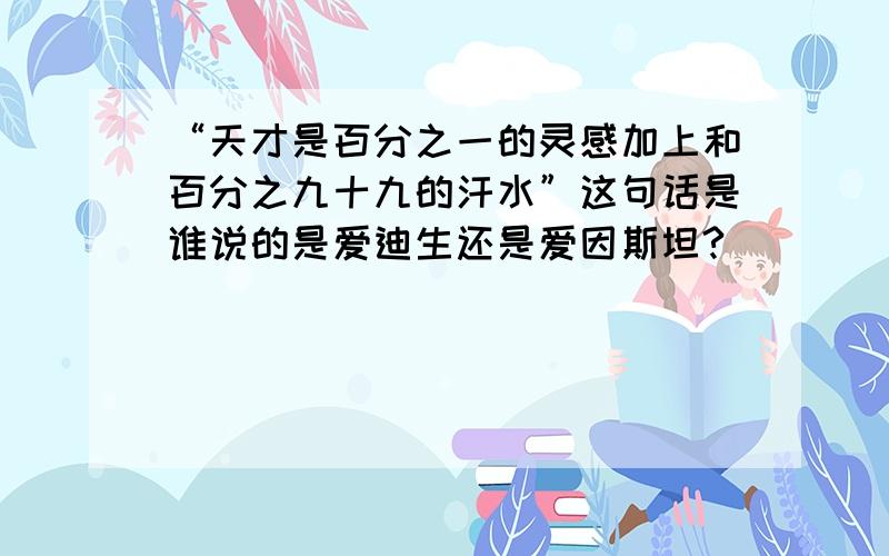 “天才是百分之一的灵感加上和百分之九十九的汗水”这句话是谁说的是爱迪生还是爱因斯坦?