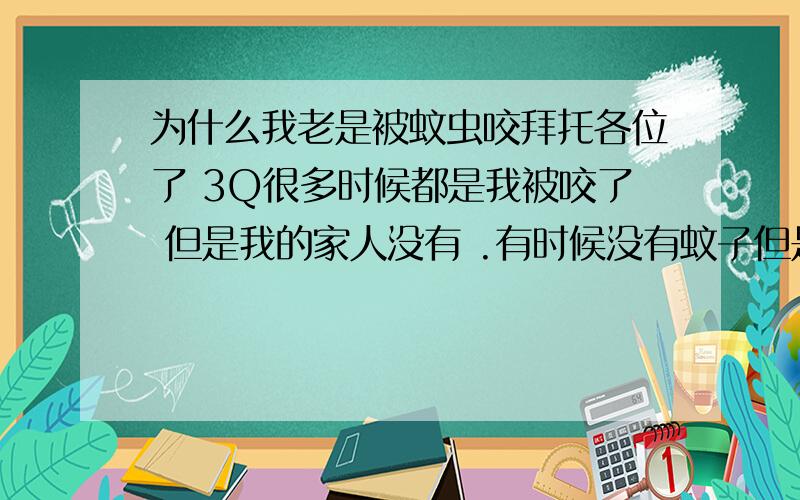 为什么我老是被蚊虫咬拜托各位了 3Q很多时候都是我被咬了 但是我的家人没有 .有时候没有蚊子但是没有看见蚊虫,身上确有很多的疙瘩还很痒.都不知道被什么咬的.每天都会出现这种情况.