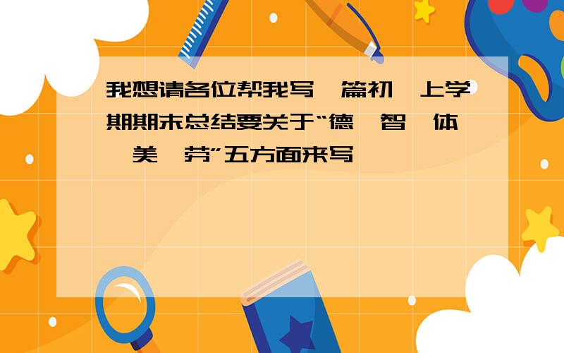 我想请各位帮我写一篇初一上学期期末总结要关于“德、智、体、美、劳”五方面来写