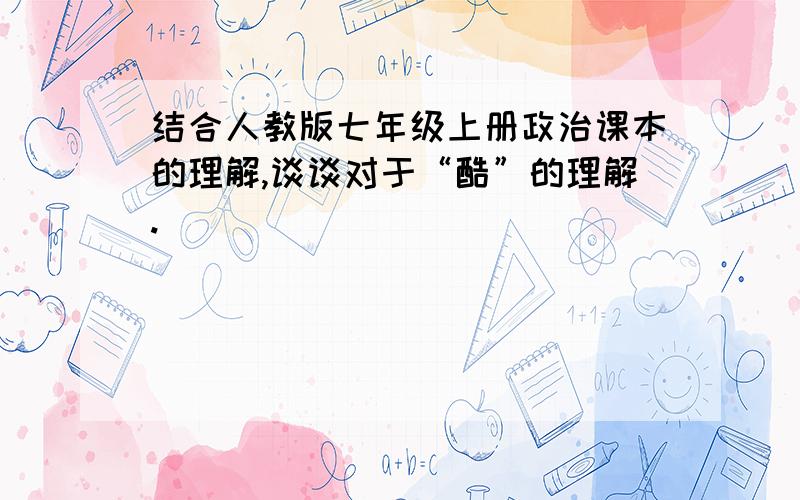 结合人教版七年级上册政治课本的理解,谈谈对于“酷”的理解.