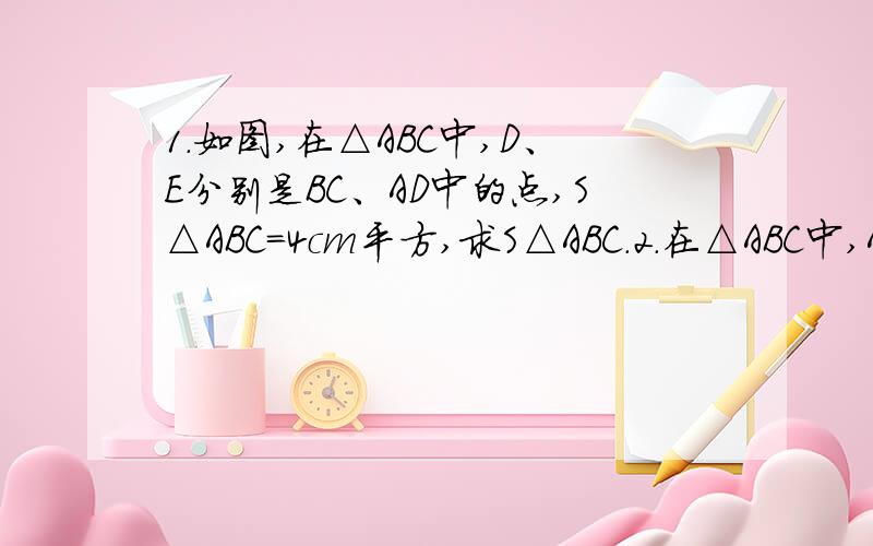 1.如图,在△ABC中,D、E分别是BC、AD中的点,S△ABC=4cm平方,求S△ABC.2.在△ABC中,AB=AC,AC边上的中线BD把△ABC的周长分为24cm和30cm的两部分,求三角形的三边长.3.如图①所示,△ABC中,AD⊥BC,AE平分∠BAC.（1