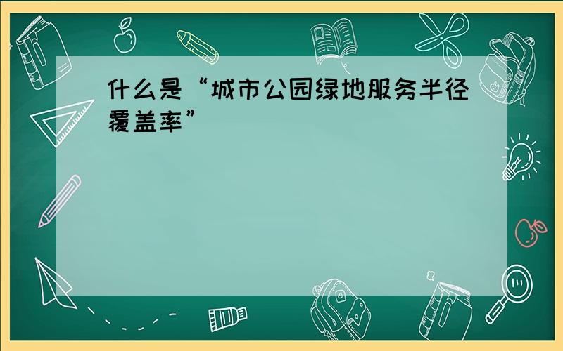 什么是“城市公园绿地服务半径覆盖率”