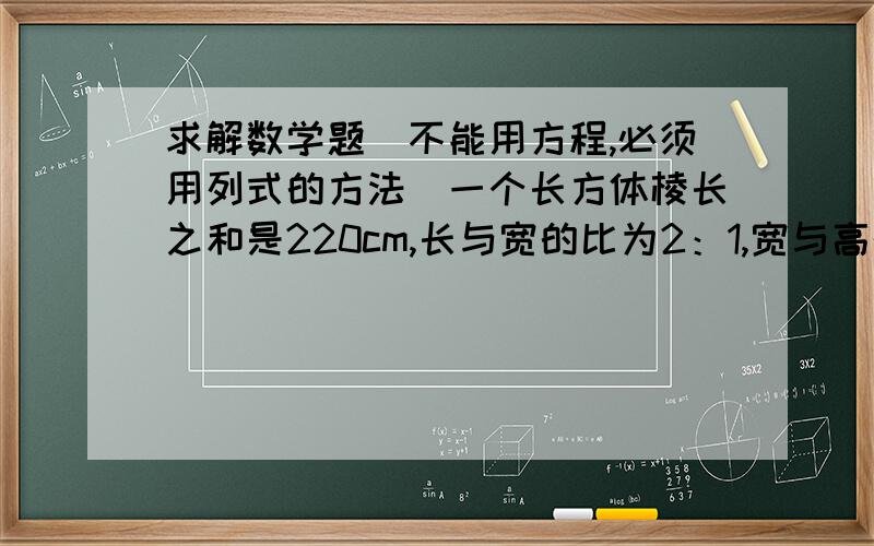 求解数学题（不能用方程,必须用列式的方法）一个长方体棱长之和是220cm,长与宽的比为2：1,宽与高的比为3：2,求长方体的体积.