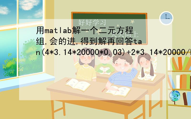 用matlab解一个二元方程组,会的进,得到解再回答tan(4*3.14*20000*0.03)+2*3.14*20000/k1*tan(k1*x)=0k1=sqrt(4*3.14^2*20000^2*7840/2.1e11-log(2)*log(2)/x^2)