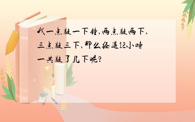 我一点敲一下钟,两点敲两下,三点敲三下,那么经过12小时一共敲了几下呢?