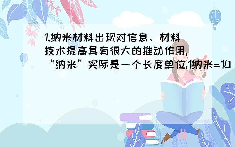 1.纳米材料出现对信息、材料技术提高具有很大的推动作用,“纳米”实际是一个长度单位,1纳米=10ˉ9米,那么0.3纳米可能是下列哪个长度：（ ） A.某原子的半径 B.一枚硬币的厚度 C.一根铅笔芯