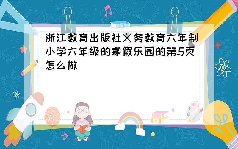 浙江教育出版社义务教育六年制小学六年级的寒假乐园的第5页怎么做