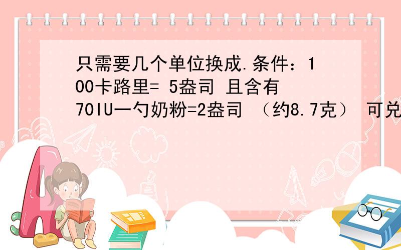 只需要几个单位换成.条件：100卡路里= 5盎司 且含有70IU一勺奶粉=2盎司 （约8.7克） 可兑出60ML奶我孩子每天喝大概880ML奶这880ML奶里含有多少IU