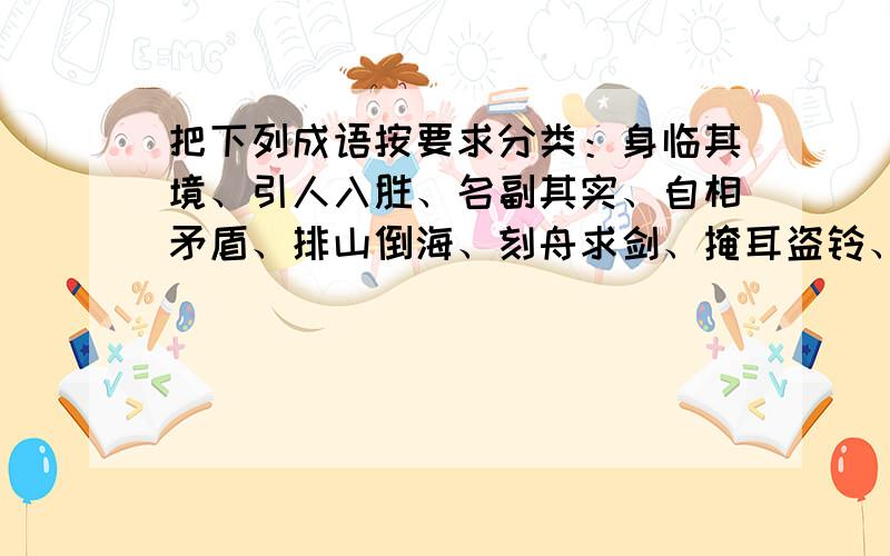 把下列成语按要求分类：身临其境、引人入胜、名副其实、自相矛盾、排山倒海、刻舟求剑、掩耳盗铃、买椟还珠、金碧辉煌、卧薪尝胆、首屈一指、川流不息、冷嘲热讽、微不足道、半途