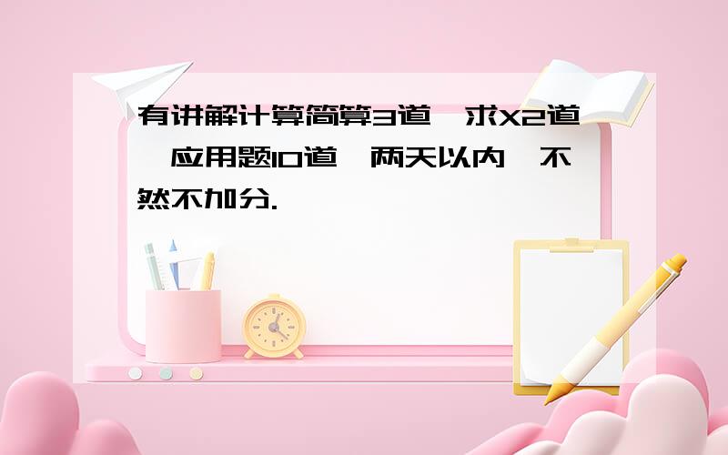 有讲解计算简算3道,求X2道,应用题10道,两天以内,不然不加分.