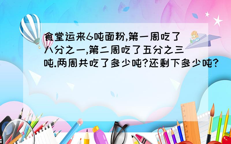 食堂运来6吨面粉,第一周吃了八分之一,第二周吃了五分之三吨.两周共吃了多少吨?还剩下多少吨?