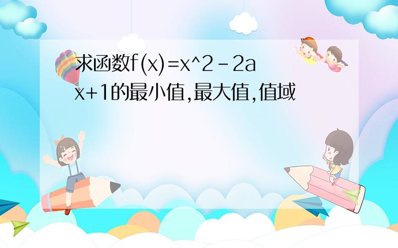 求函数f(x)=x^2-2ax+1的最小值,最大值,值域