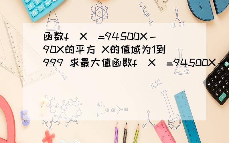 函数f(X)=94500X－90X的平方 X的值域为1到999 求最大值函数f(X)=94500X－90X的平方 X的值域为1到999 求函数最大值天才！