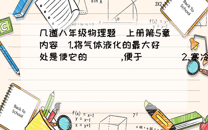 几道八年级物理题（上册第5章内容）1.将气体液化的最大好处是使它的（   ）,便于（    ）2.寒冷的北方,池塘冰面上的空气温度为-10摄氏度,在下述几种情况中,温度恰为0摄氏度的是（  ）  A