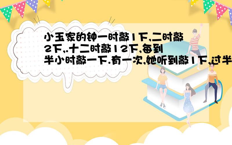 小玉家的钟一时敲1下,二时敲2下,.十二时敲12下,每到半小时敲一下.有一次,她听到敲1下,过半小时又敲1下.你知道这时的时间吗?小玉家的钟一时敲1下，二时敲2下，十二时敲12下，每到半小时敲