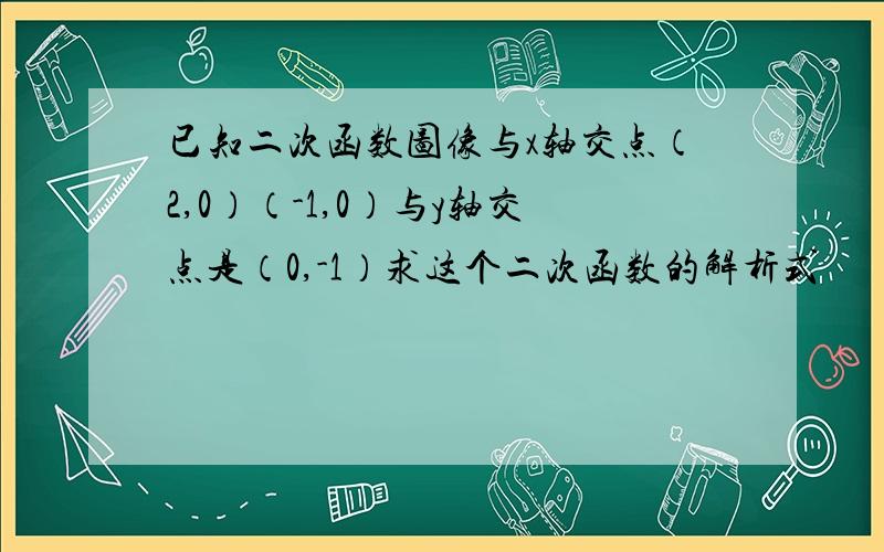 已知二次函数图像与x轴交点（2,0）（-1,0）与y轴交点是（0,-1）求这个二次函数的解析式