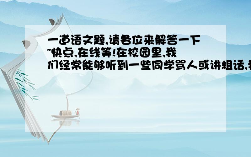 一道语文题,请各位来解答一下~快点,在线等!在校园里,我们经常能够听到一些同学骂人或讲粗话,我们大家都有权力制止这种不文明的语言行为.如果你听到身边的同学在骂人或讲粗话,你应该