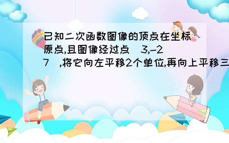 已知二次函数图像的顶点在坐标原点,且图像经过点（3,-27）,将它向左平移2个单位,再向上平移三个单位,求平移后对应的二次函数表达式